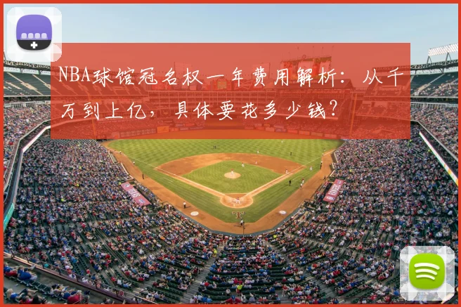 NBA球馆冠名权一年费用解析：从千万到上亿，具体要花多少钱？