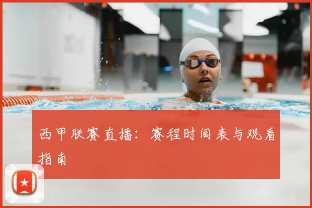 西甲联赛直播：赛程时间表与观看指南