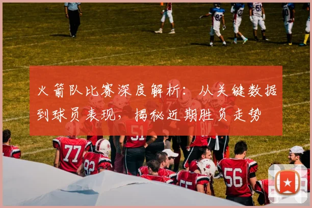 火箭队比赛深度解析：从关键数据到球员表现，揭秘近期胜负走势