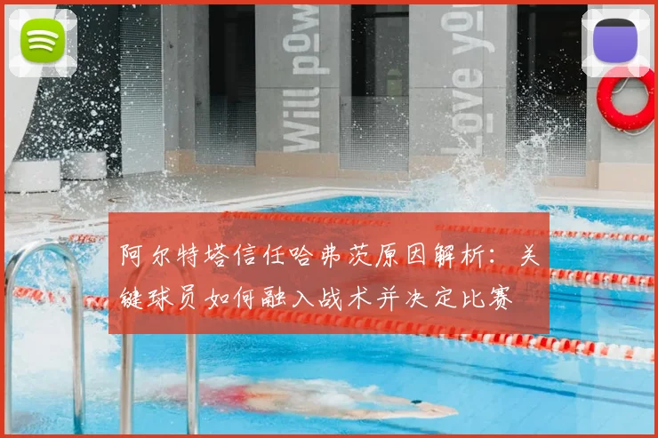 阿尔特塔信任哈弗茨原因解析：关键球员如何融入战术并决定比赛