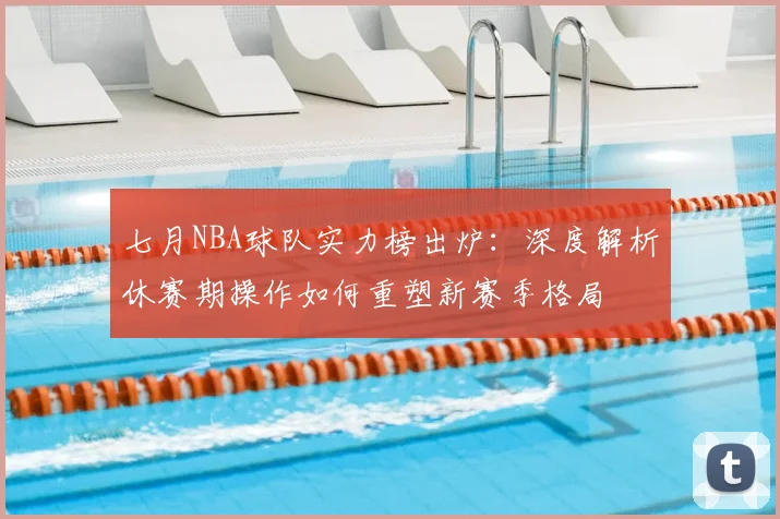 七月NBA球队实力榜出炉：深度解析休赛期操作如何重塑新赛季格局
