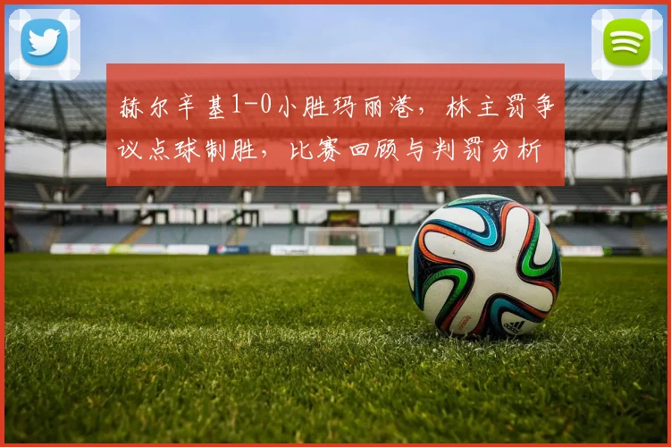 赫尔辛基1-0小胜玛丽港,林主罚争议点球制胜,比赛回顾与判罚分析