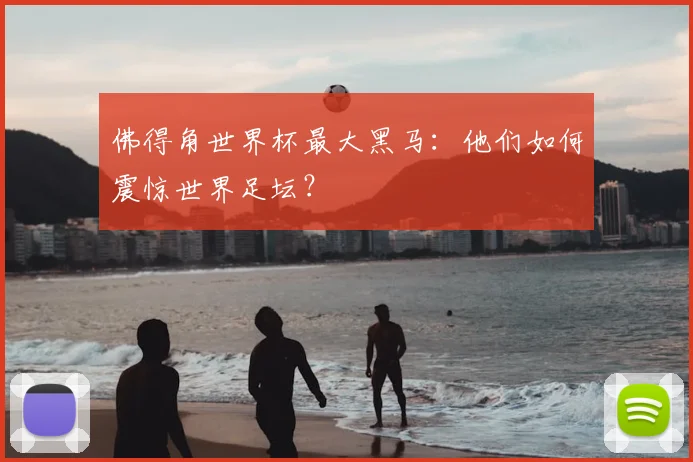 佛得角世界杯最大黑马：他们如何震惊世界足坛？