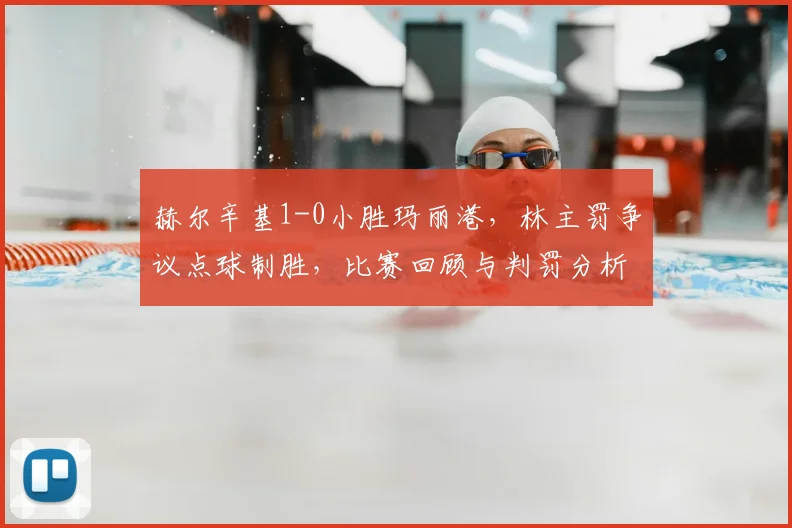 赫尔辛基1-0小胜玛丽港，林主罚争议点球制胜，比赛回顾与判罚分析