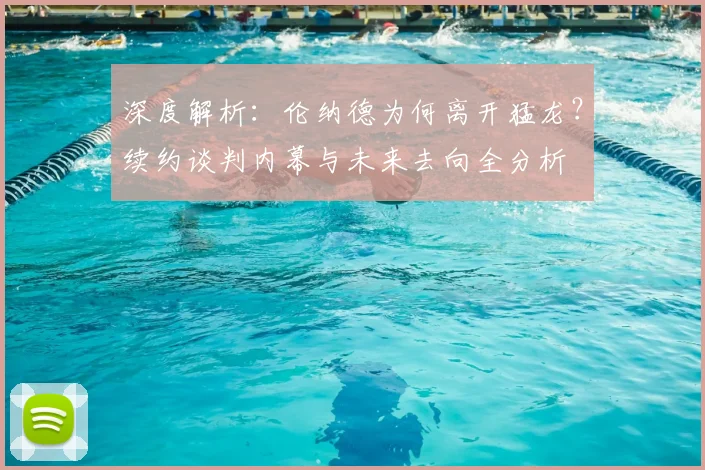 深度解析:伦纳德为何离开猛龙?续约谈判内幕与未来去向全分析