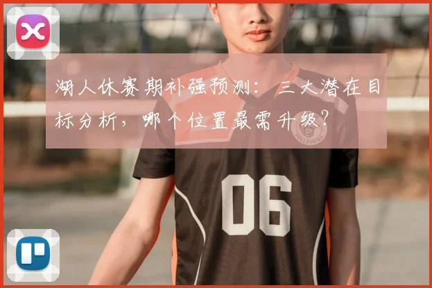 湖人休赛期补强预测：三大潜在目标分析，哪个位置最需升级？